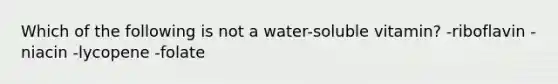 Which of the following is not a water-soluble vitamin? -riboflavin -niacin -lycopene -folate