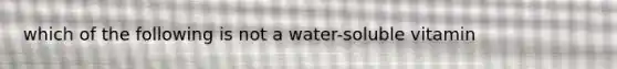 which of the following is not a water-soluble vitamin