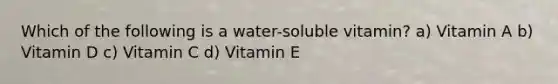 Which of the following is a water-soluble vitamin? a) Vitamin A b) Vitamin D c) Vitamin C d) Vitamin E