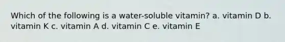 Which of the following is a water-soluble vitamin? a. vitamin D b. vitamin K c. vitamin A d. vitamin C e. vitamin E