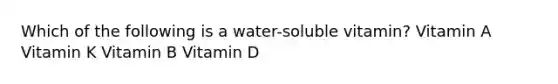 Which of the following is a water-soluble vitamin? Vitamin A Vitamin K Vitamin B Vitamin D