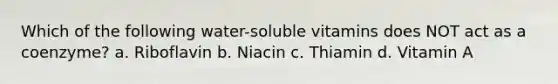 Which of the following water-soluble vitamins does NOT act as a coenzyme? a. Riboflavin b. Niacin c. Thiamin d. Vitamin A