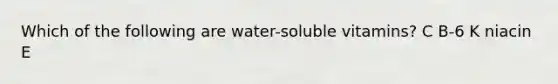 Which of the following are water-soluble vitamins? C B-6 K niacin E