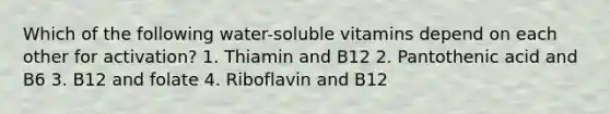 Which of the following water-soluble vitamins depend on each other for activation? 1. Thiamin and B12 2. Pantothenic acid and B6 3. B12 and folate 4. Riboflavin and B12