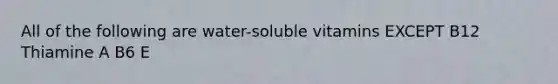 All of the following are water-soluble vitamins EXCEPT B12 Thiamine A B6 E