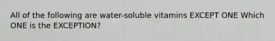 All of the following are water-soluble vitamins EXCEPT ONE Which ONE is the EXCEPTION?
