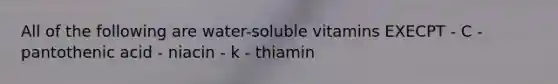 All of the following are water-soluble vitamins EXECPT - C - pantothenic acid - niacin - k - thiamin