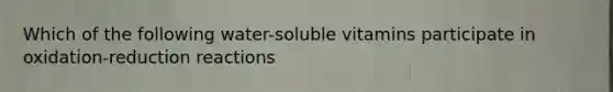 Which of the following water-soluble vitamins participate in oxidation-reduction reactions