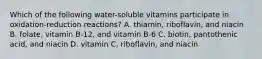 Which of the following water-soluble vitamins participate in oxidation-reduction reactions? A. thiamin, riboflavin, and niacin B. folate, vitamin B-12, and vitamin B-6 C. biotin, pantothenic acid, and niacin D. vitamin C, riboflavin, and niacin