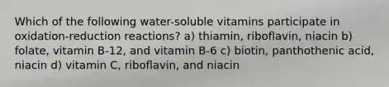 Which of the following water-soluble vitamins participate in oxidation-reduction reactions? a) thiamin, riboflavin, niacin b) folate, vitamin B-12, and vitamin B-6 c) biotin, panthothenic acid, niacin d) vitamin C, riboflavin, and niacin