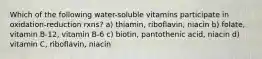 Which of the following water-soluble vitamins participate in oxidation-reduction rxns? a) thiamin, riboflavin, niacin b) folate, vitamin B-12, vitamin B-6 c) biotin, pantothenic acid, niacin d) vitamin C, riboflavin, niacin