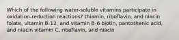 Which of the following water-soluble vitamins participate in oxidation-reduction reactions? thiamin, riboflavin, and niacin folate, vitamin B-12, and vitamin B-6 biotin, pantothenic acid, and niacin vitamin C, riboflavin, and niacin