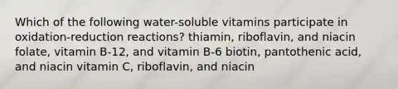 Which of the following water-soluble vitamins participate in oxidation-reduction reactions? thiamin, riboflavin, and niacin folate, vitamin B-12, and vitamin B-6 biotin, pantothenic acid, and niacin vitamin C, riboflavin, and niacin