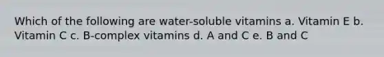 Which of the following are water-soluble vitamins a. Vitamin E b. Vitamin C c. B-complex vitamins d. A and C e. B and C