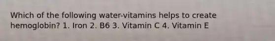 Which of the following water-vitamins helps to create hemoglobin? 1. Iron 2. B6 3. Vitamin C 4. Vitamin E