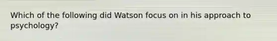 Which of the following did Watson focus on in his approach to psychology?