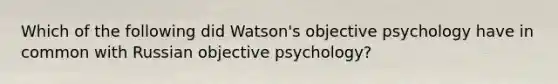 Which of the following did Watson's objective psychology have in common with Russian objective psychology?