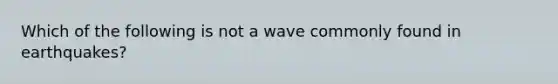 Which of the following is not a wave commonly found in earthquakes?