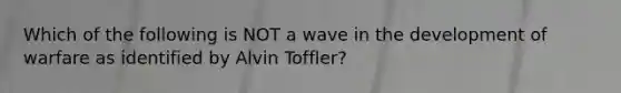 Which of the following is NOT a wave in the development of warfare as identified by Alvin Toffler?