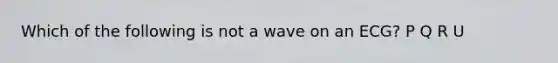 Which of the following is not a wave on an ECG? P Q R U