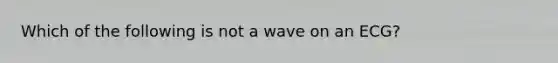 Which of the following is not a wave on an ECG?