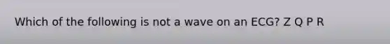 Which of the following is not a wave on an ECG? Z Q P R