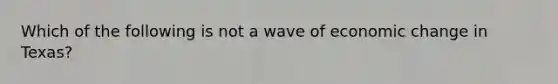 Which of the following is not a wave of economic change in Texas?