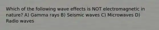 Which of the following wave effects is NOT electromagnetic in nature? A) Gamma rays B) Seismic waves C) Microwaves D) Radio waves