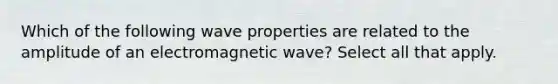 Which of the following wave properties are related to the amplitude of an electromagnetic wave? Select all that apply.