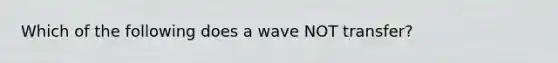 Which of the following does a wave NOT transfer?