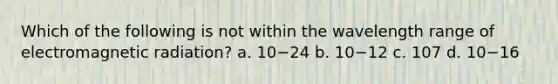 Which of the following is not within the wavelength range of electromagnetic radiation? a. 10−24 b. 10−12 c. 107 d. 10−16