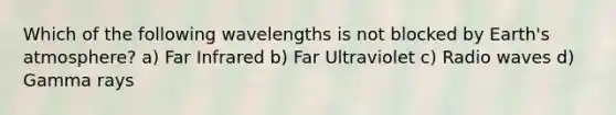 Which of the following wavelengths is not blocked by Earth's atmosphere? a) Far Infrared b) Far Ultraviolet c) Radio waves d) Gamma rays
