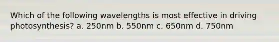 Which of the following wavelengths is most effective in driving photosynthesis? a. 250nm b. 550nm c. 650nm d. 750nm