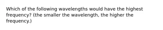 Which of the following wavelengths would have the highest frequency? (the smaller the wavelength, the higher the frequency.)