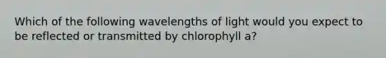 Which of the following wavelengths of light would you expect to be reflected or transmitted by chlorophyll a?