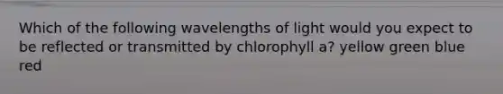 Which of the following wavelengths of light would you expect to be reflected or transmitted by chlorophyll a? yellow green blue red