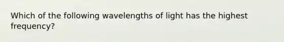 Which of the following wavelengths of light has the highest frequency?