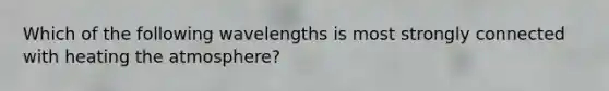 Which of the following wavelengths is most strongly connected with heating the atmosphere?