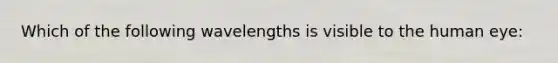 Which of the following wavelengths is visible to the human eye: