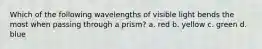 Which of the following wavelengths of visible light bends the most when passing through a prism? a. red b. yellow c. green d. blue