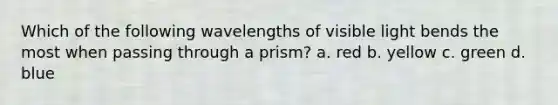 Which of the following wavelengths of visible light bends the most when passing through a prism? a. red b. yellow c. green d. blue