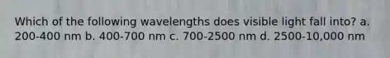 Which of the following wavelengths does visible light fall into? a. 200-400 nm b. 400-700 nm c. 700-2500 nm d. 2500-10,000 nm