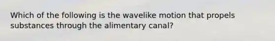 Which of the following is the wavelike motion that propels substances through the alimentary canal?