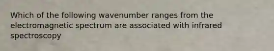 Which of the following wavenumber ranges from the electromagnetic spectrum are associated with infrared spectroscopy