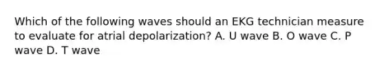 Which of the following waves should an EKG technician measure to evaluate for atrial depolarization? A. U wave B. O wave C. P wave D. T wave