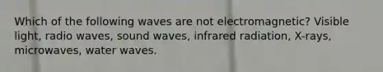 Which of the following waves are not electromagnetic? Visible light, radio waves, sound waves, infrared radiation, X-rays, microwaves, water waves.