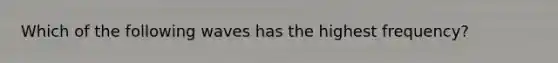 Which of the following waves has the highest frequency?