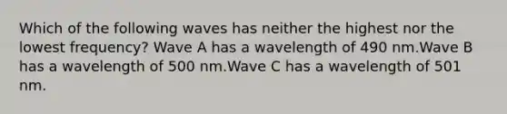 Which of the following waves has neither the highest nor the lowest frequency? Wave A has a wavelength of 490 nm.Wave B has a wavelength of 500 nm.Wave C has a wavelength of 501 nm.