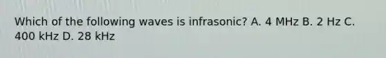 Which of the following waves is infrasonic? A. 4 MHz B. 2 Hz C. 400 kHz D. 28 kHz