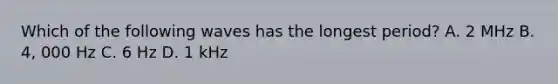 Which of the following waves has the longest period? A. 2 MHz B. 4, 000 Hz C. 6 Hz D. 1 kHz